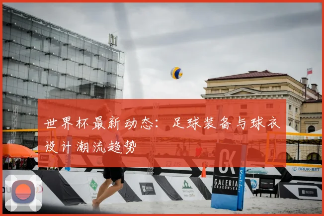 世界杯最新动态:足球装备与球衣设计潮流趋势