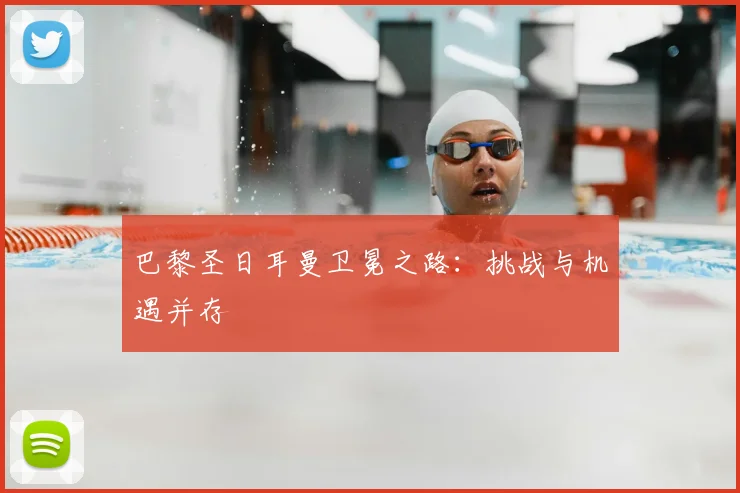 巴黎圣日耳曼卫冕之路：挑战与机遇并存