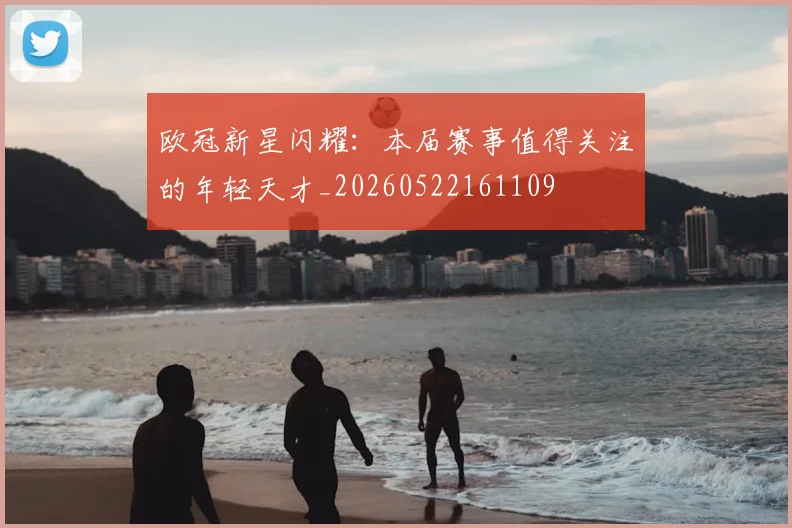 欧冠新星闪耀：本届赛事值得关注的年轻天才_20260522161109