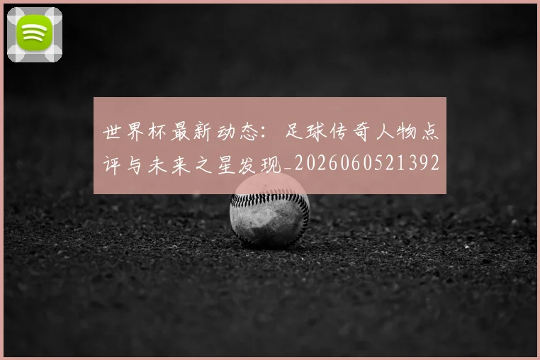 世界杯最新动态:足球传奇人物点评与未来之星发现_20260605213923