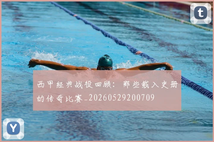 西甲经典战役回顾：那些载入史册的传奇比赛_20260529200709