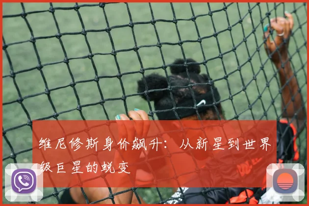 维尼修斯身价飙升：从新星到世界级巨星的蜕变