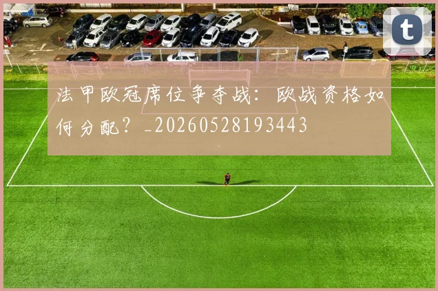 法甲欧冠席位争夺战：欧战资格如何分配？_20260528193443