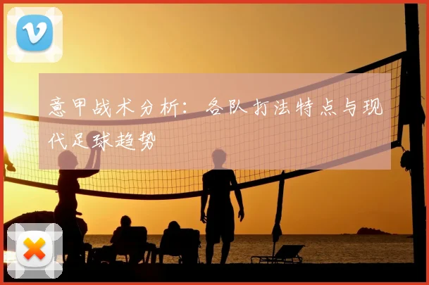 意甲战术分析：各队打法特点与现代足球趋势