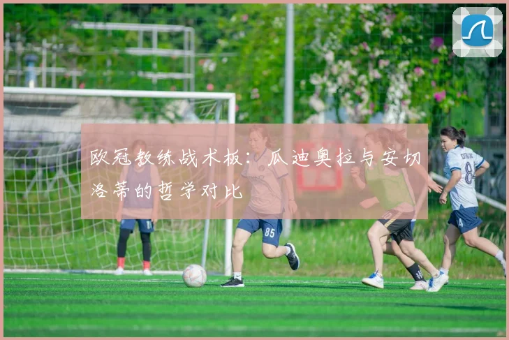 欧冠教练战术板：瓜迪奥拉与安切洛蒂的哲学对比