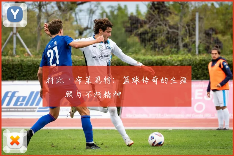 科比·布莱恩特:篮球传奇的生涯回顾与不朽精神