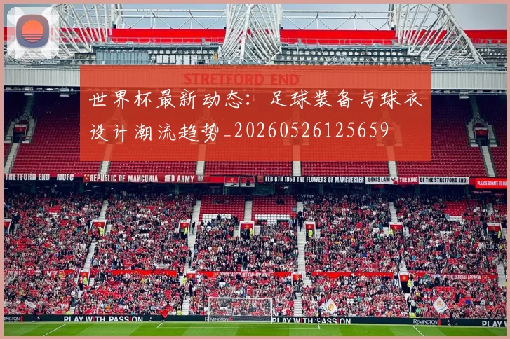 世界杯最新动态：足球装备与球衣设计潮流趋势_20260526125659