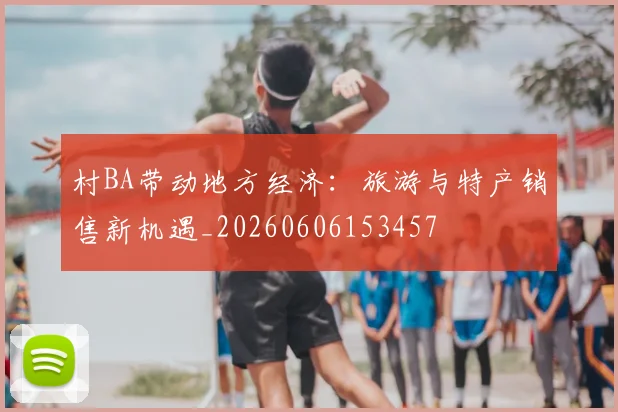 村BA带动地方经济：旅游与特产销售新机遇_20260606153457
