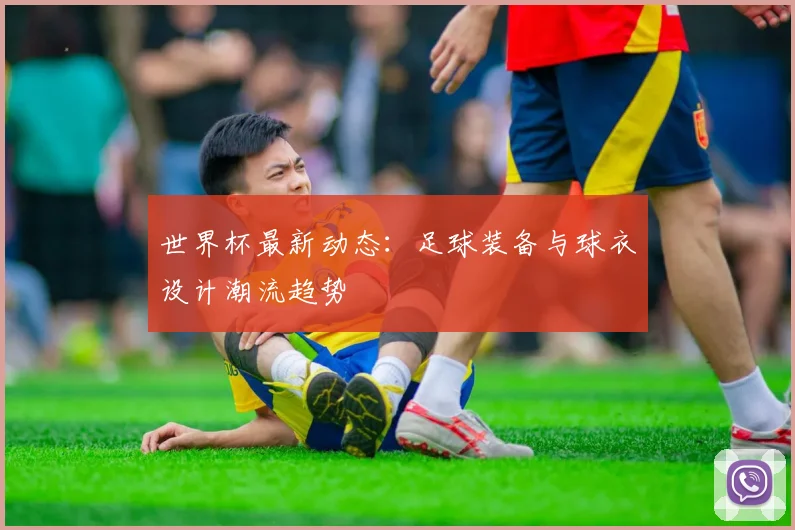 世界杯最新动态：足球装备与球衣设计潮流趋势