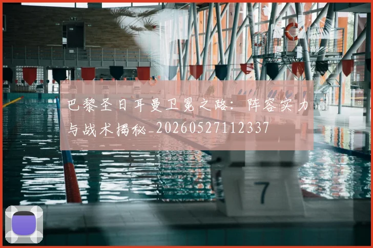 巴黎圣日耳曼卫冕之路：阵容实力与战术揭秘_20260527112337