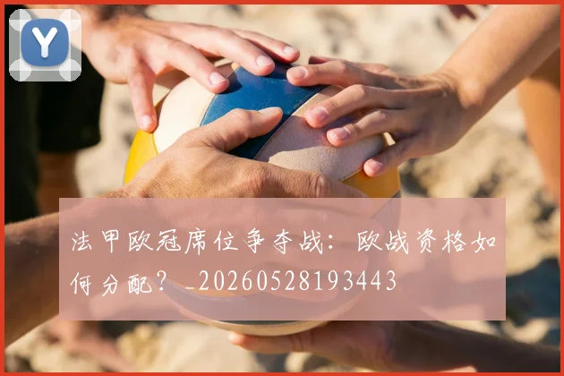 法甲欧冠席位争夺战：欧战资格如何分配？_20260528193443