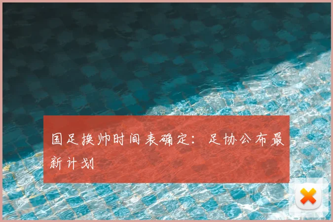 国足换帅时间表确定:足协公布最新计划