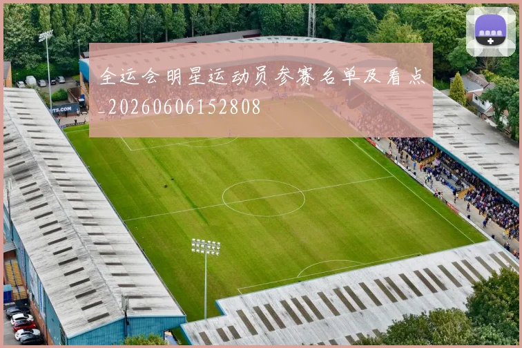 全运会明星运动员参赛名单及看点_20260606152808