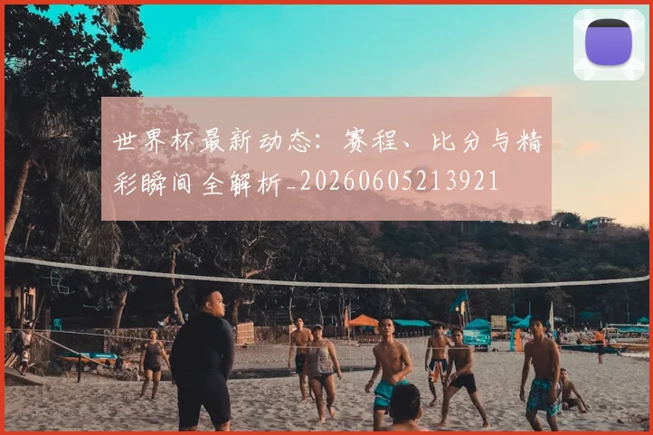 世界杯最新动态：赛程、比分与精彩瞬间全解析_20260605213921