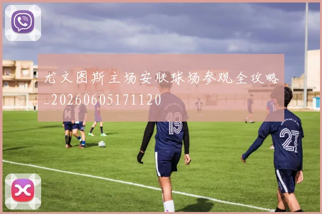 尤文图斯主场安联球场参观全攻略_20260605171120