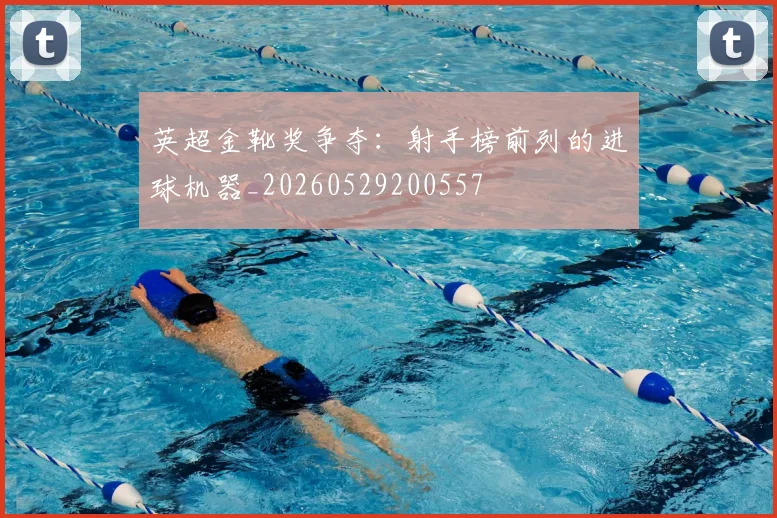 英超金靴奖争夺：射手榜前列的进球机器_20260529200557