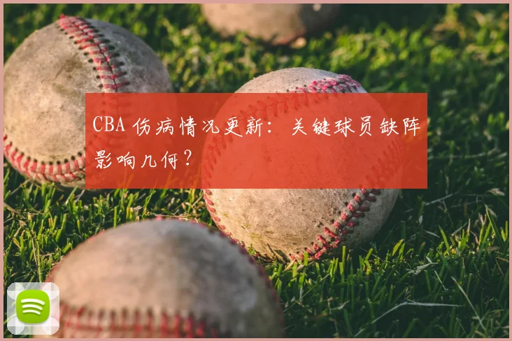 CBA 伤病情况更新：关键球员缺阵影响几何？