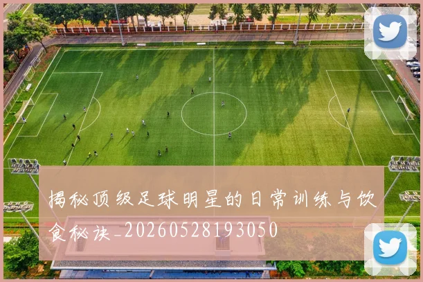 揭秘顶级足球明星的日常训练与饮食秘诀_20260528193050