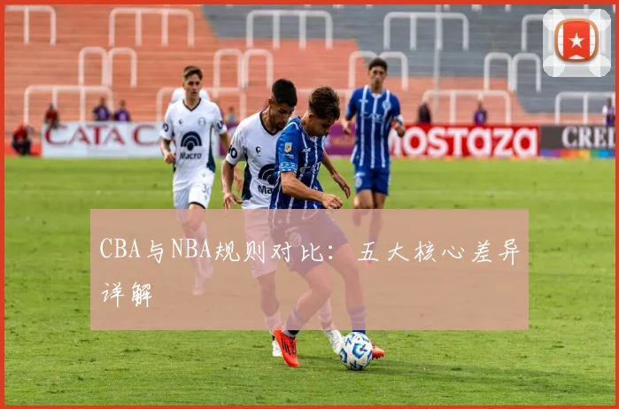 CBA与NBA规则对比：五大核心差异详解