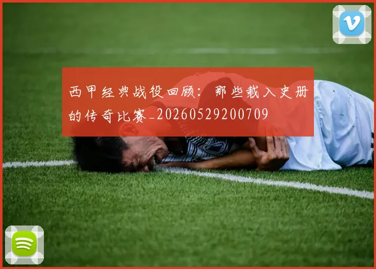 西甲经典战役回顾：那些载入史册的传奇比赛_20260529200709
