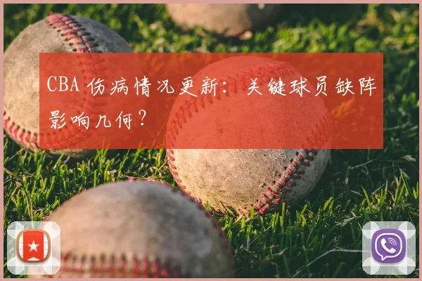 CBA 伤病情况更新：关键球员缺阵影响几何？