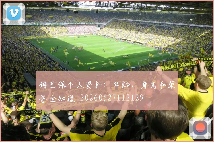 姆巴佩个人资料：年龄、身高和荣誉全知道_20260527112129