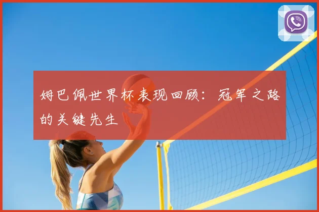 姆巴佩世界杯表现回顾：冠军之路的关键先生