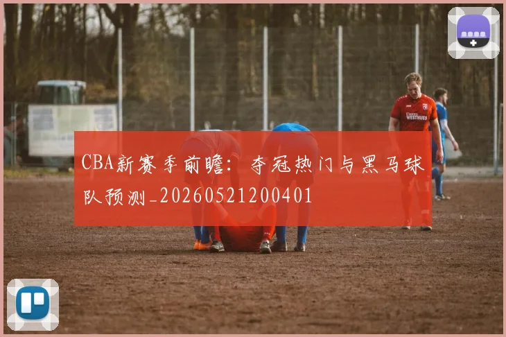 CBA新赛季前瞻：夺冠热门与黑马球队预测_20260521200401