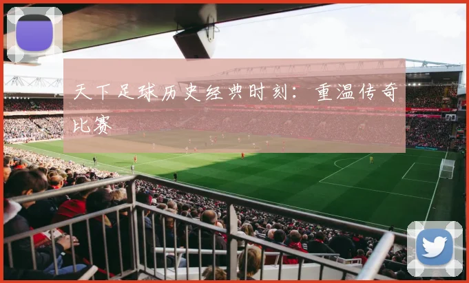 天下足球历史经典时刻：重温传奇比赛