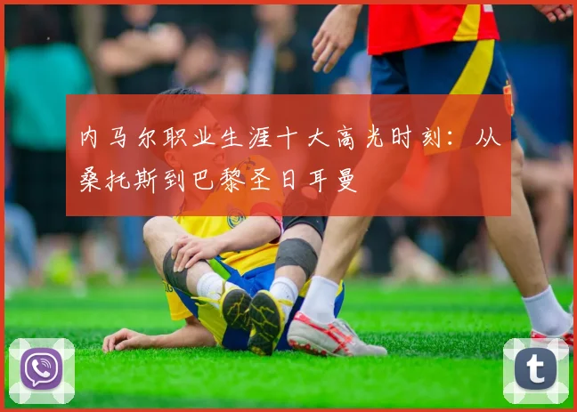内马尔职业生涯十大高光时刻：从桑托斯到巴黎圣日耳曼