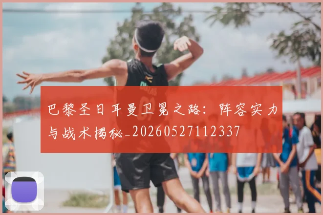 巴黎圣日耳曼卫冕之路：阵容实力与战术揭秘_20260527112337
