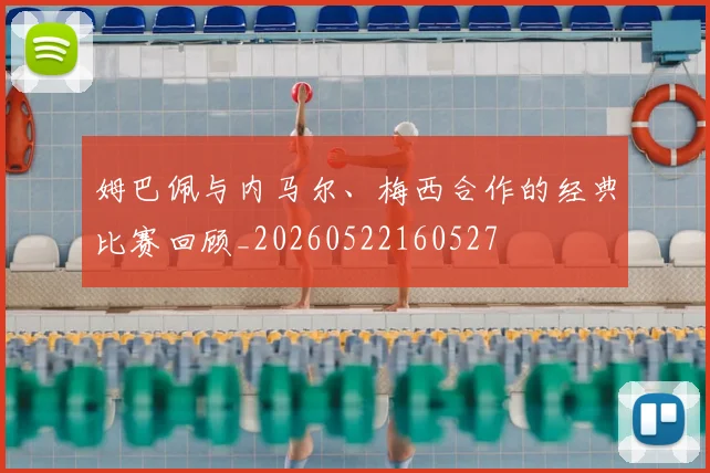 姆巴佩与内马尔、梅西合作的经典比赛回顾_20260522160527