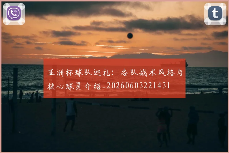 亚洲杯球队巡礼：各队战术风格与核心球员介绍_20260603221431