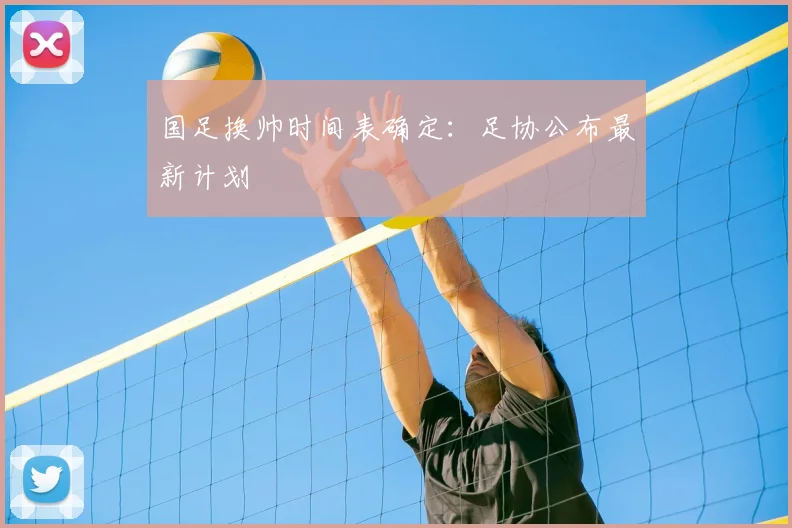 国足换帅时间表确定：足协公布最新计划