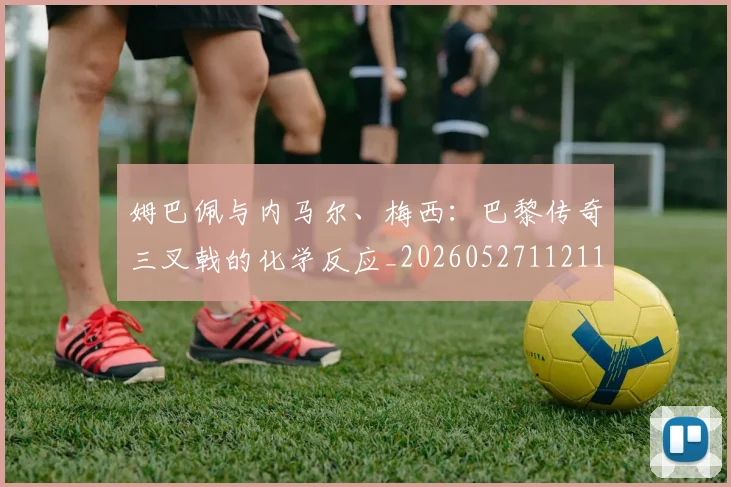 姆巴佩与内马尔、梅西：巴黎传奇三叉戟的化学反应_20260527112119