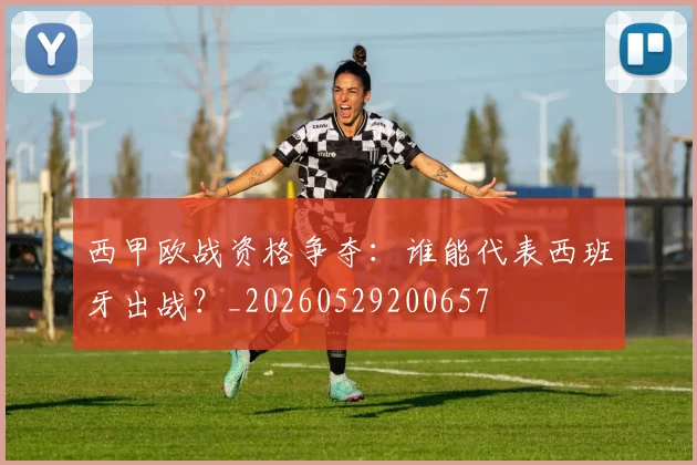 西甲欧战资格争夺：谁能代表西班牙出战？_20260529200657
