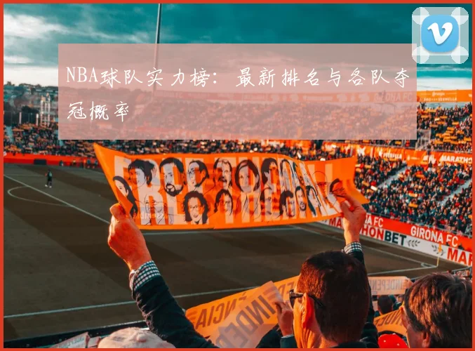 NBA球队实力榜：最新排名与各队夺冠概率