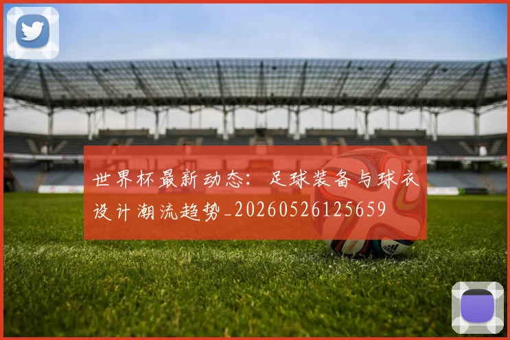 世界杯最新动态：足球装备与球衣设计潮流趋势_20260526125659