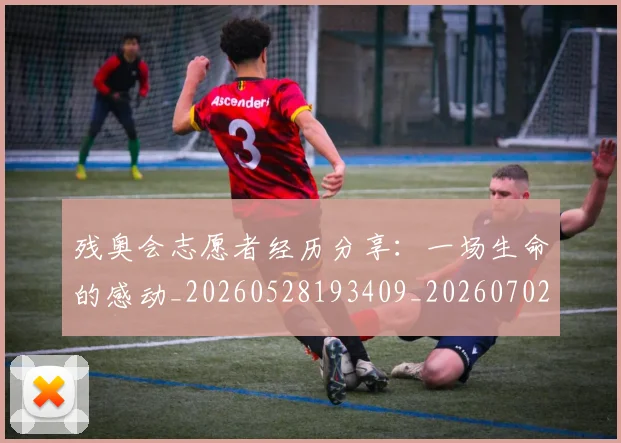 残奥会志愿者经历分享：一场生命的感动_20260528193409_20260702152211