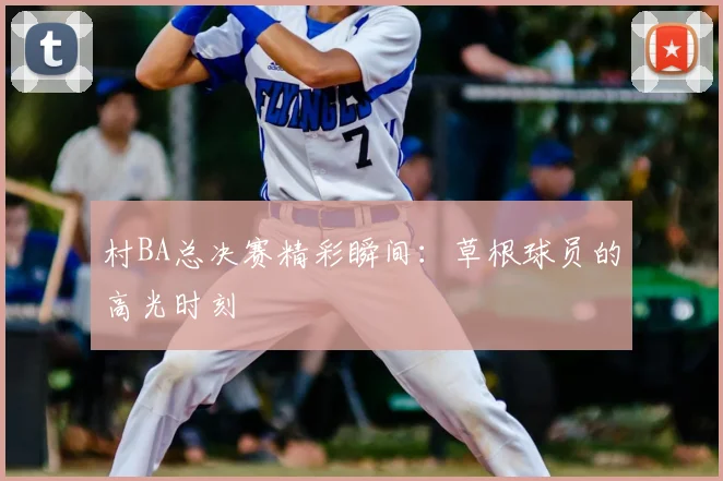 村BA总决赛精彩瞬间：草根球员的高光时刻