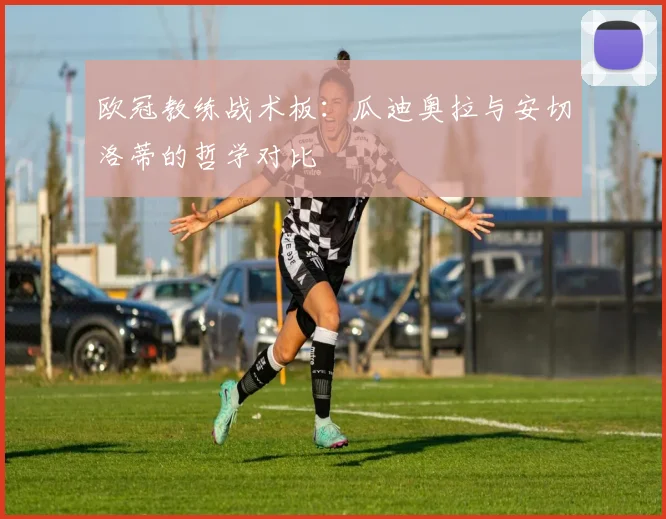 欧冠教练战术板：瓜迪奥拉与安切洛蒂的哲学对比
