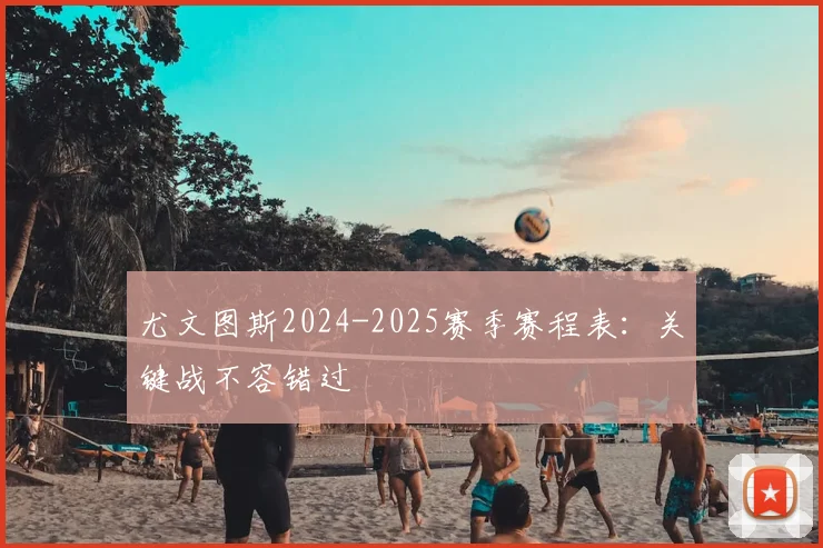 尤文图斯2024-2025赛季赛程表：关键战不容错过