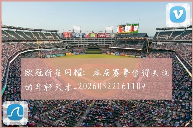 欧冠新星闪耀：本届赛事值得关注的年轻天才_20260522161109