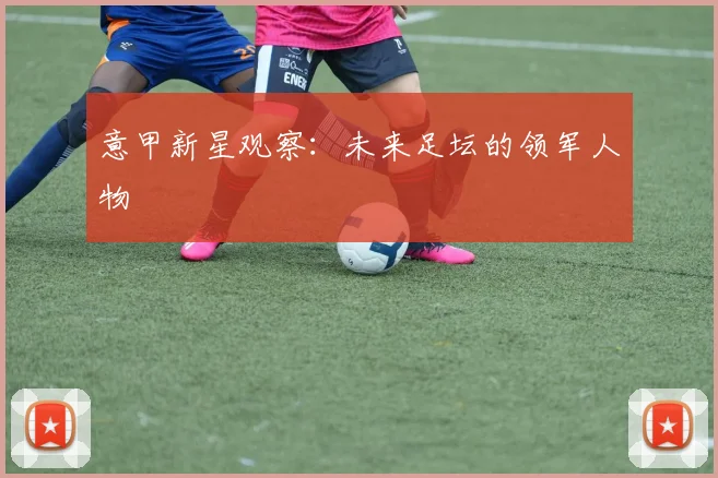 意甲新星观察：未来足坛的领军人物