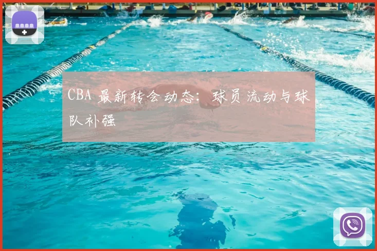 CBA 最新转会动态：球员流动与球队补强