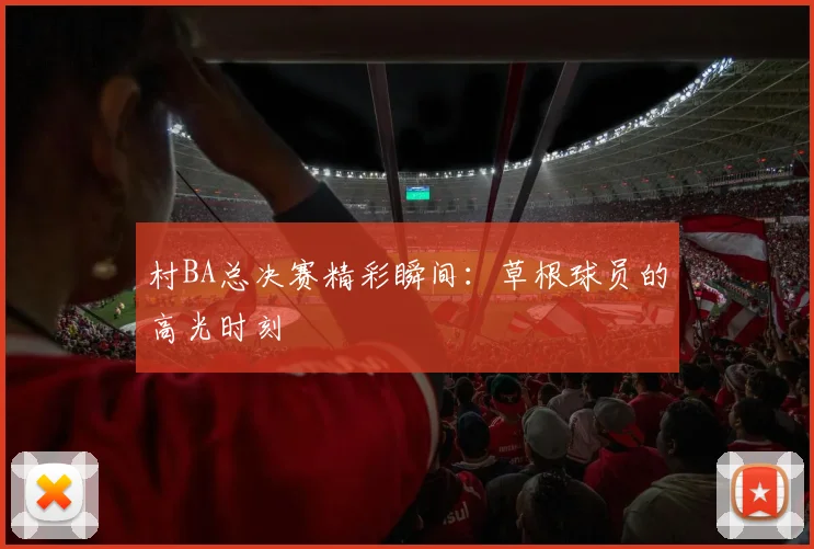 村BA总决赛精彩瞬间：草根球员的高光时刻