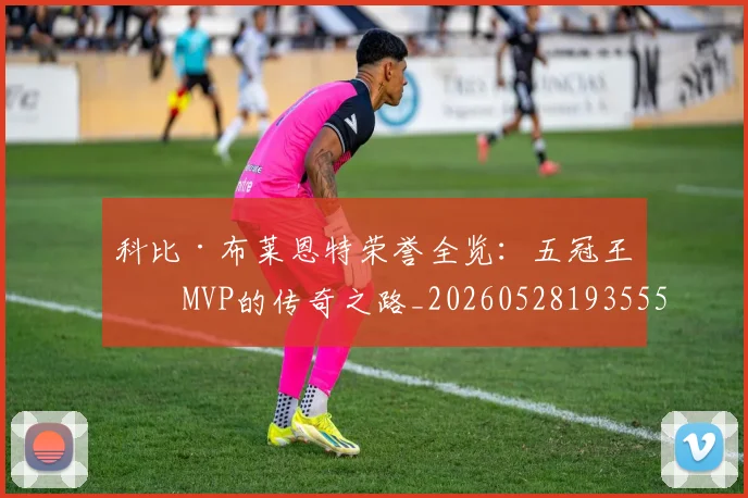 科比·布莱恩特荣誉全览:五冠王与MVP的传奇之路_20260528193555