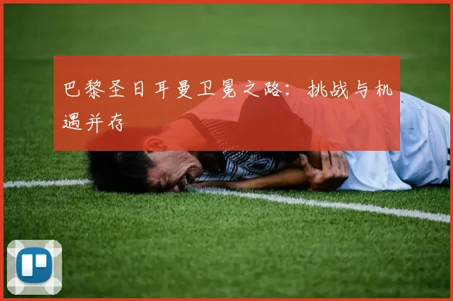 巴黎圣日耳曼卫冕之路：挑战与机遇并存